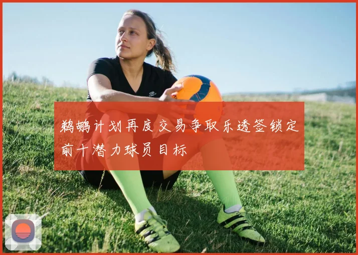 鹈鹕计划再度交易争取乐透签锁定前十潜力球员目标