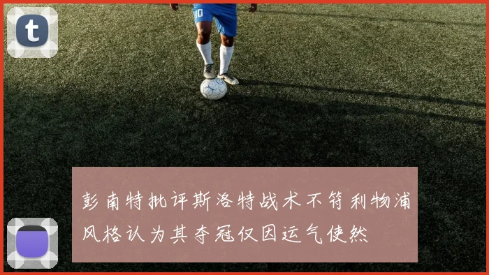 彭南特批评斯洛特战术不符利物浦风格认为其夺冠仅因运气使然