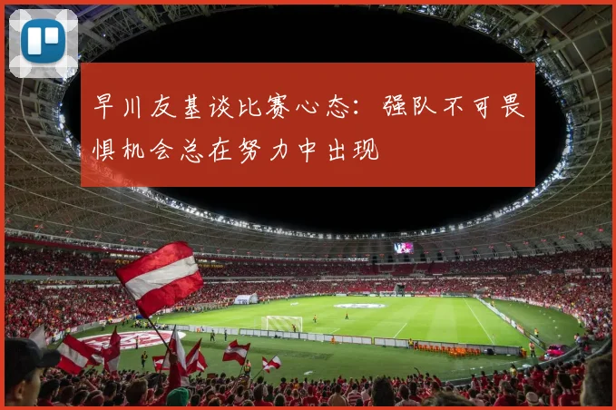早川友基谈比赛心态：强队不可畏惧机会总在努力中出现