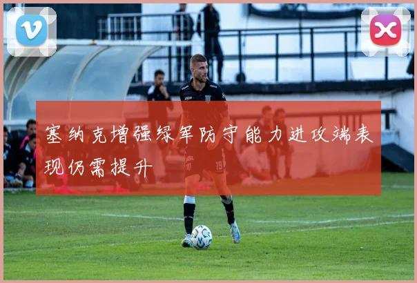 塞纳克增强绿军防守能力进攻端表现仍需提升