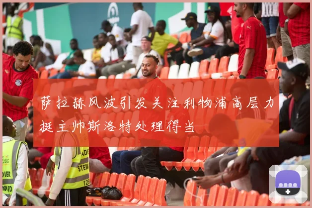 萨拉赫风波引发关注利物浦高层力挺主帅斯洛特处理得当