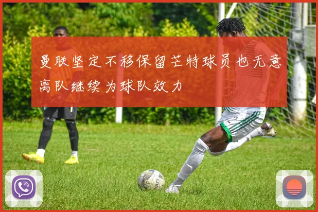 曼联坚定不移保留芒特球员也无意离队继续为球队效力