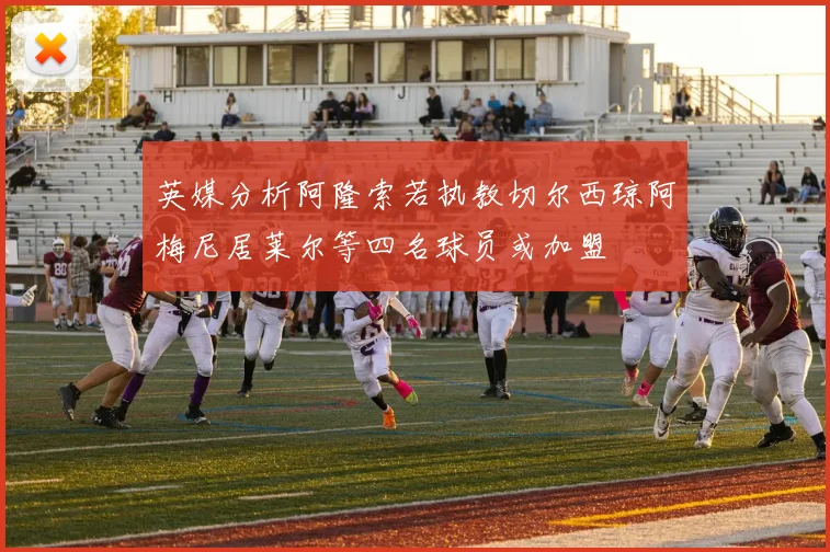 英媒分析阿隆索若执教切尔西琼阿梅尼居莱尔等四名球员或加盟