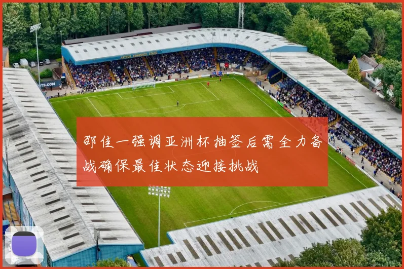 邵佳一强调亚洲杯抽签后需全力备战确保最佳状态迎接挑战