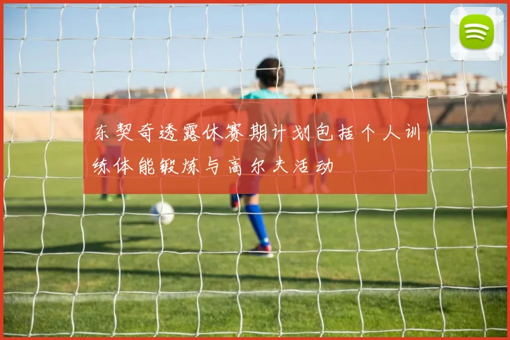 东契奇透露休赛期计划包括个人训练体能锻炼与高尔夫活动