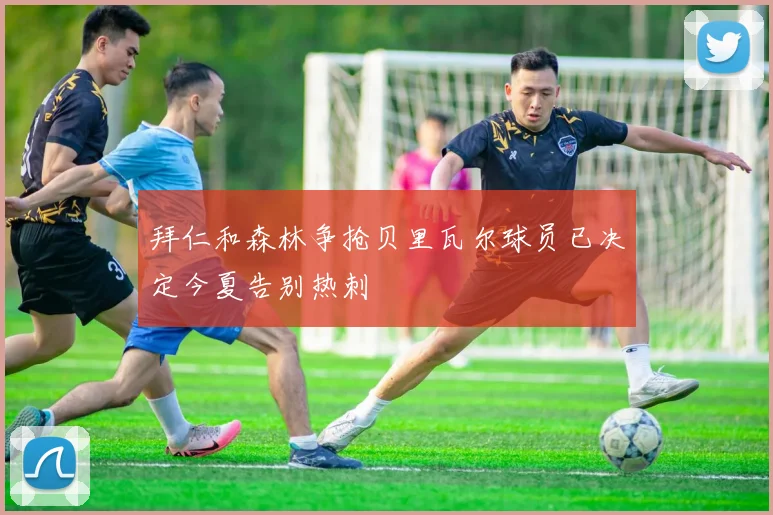 拜仁和森林争抢贝里瓦尔球员已决定今夏告别热刺