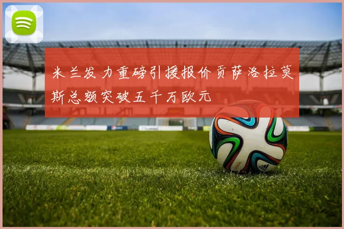 米兰发力重磅引援报价贡萨洛拉莫斯总额突破五千万欧元