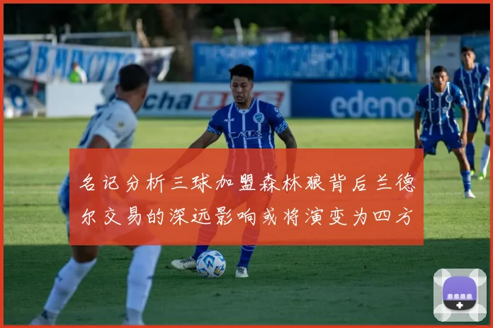 名记分析三球加盟森林狼背后兰德尔交易的深远影响或将演变为四方交易