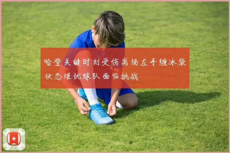 哈登关键时刻受伤离场左手缠冰袋状态堪忧球队面临挑战