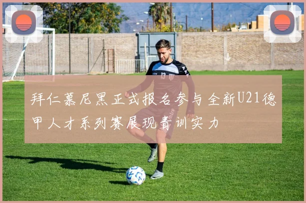 拜仁慕尼黑正式报名参与全新U21德甲人才系列赛展现青训实力