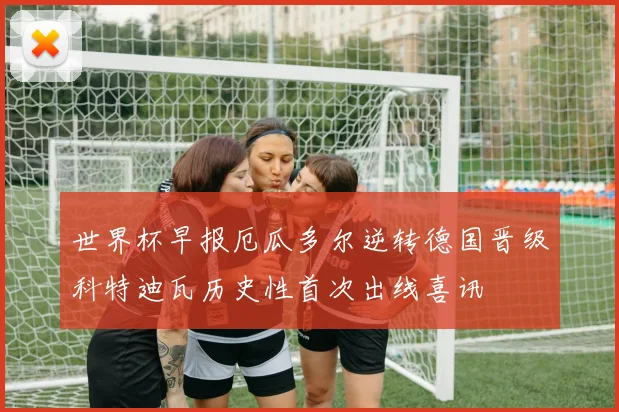 世界杯早报厄瓜多尔逆转德国晋级科特迪瓦历史性首次出线喜讯