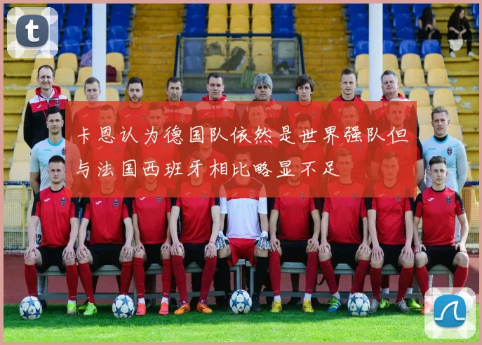 卡恩认为德国队依然是世界强队但与法国西班牙相比略显不足