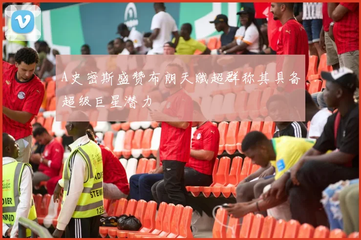 A史密斯盛赞布朗天赋超群称其具备超级巨星潜力