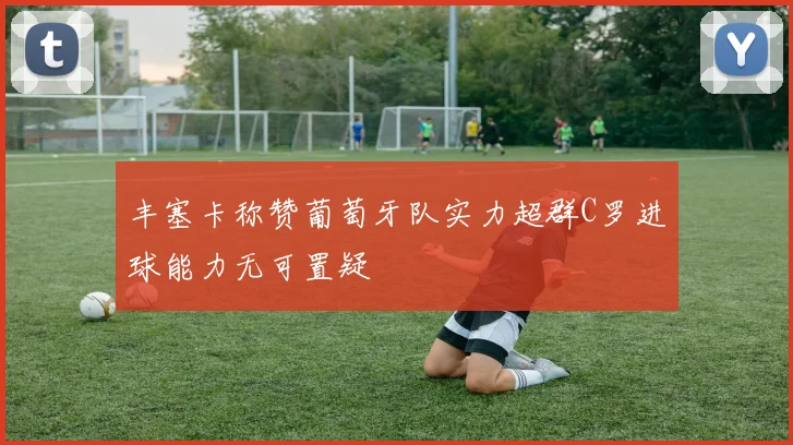 丰塞卡称赞葡萄牙队实力超群C罗进球能力无可置疑