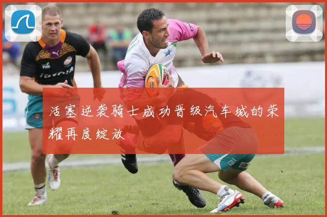 活塞逆袭骑士成功晋级汽车城的荣耀再度绽放