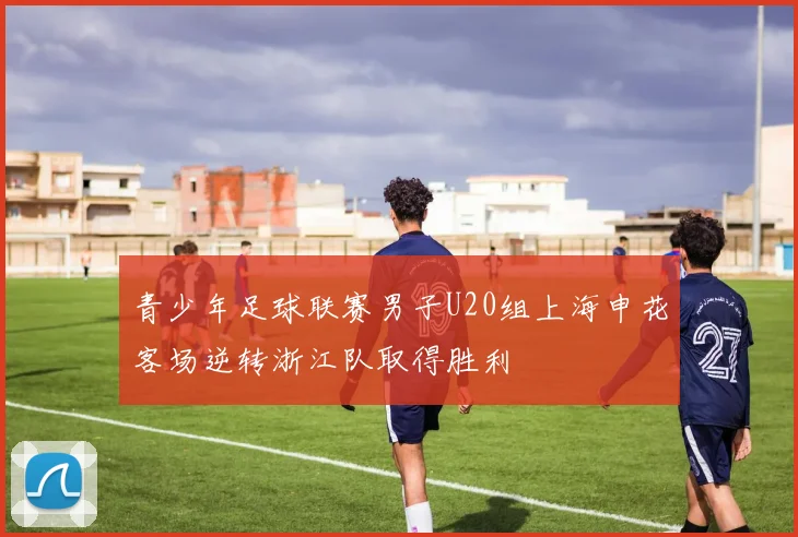青少年足球联赛男子U20组上海申花客场逆转浙江队取得胜利